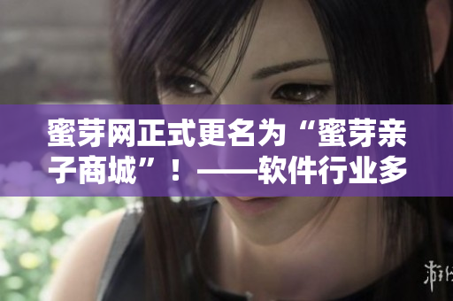 蜜芽网正式更名为“蜜芽亲子商城”！——软件行业多元化趋势