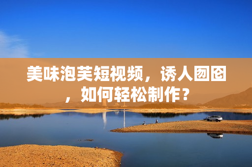 美味泡芙短视频，诱人囫囵，如何轻松制作？