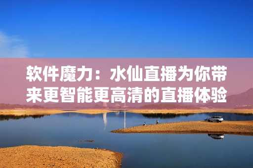 软件魔力：水仙直播为你带来更智能更高清的直播体验