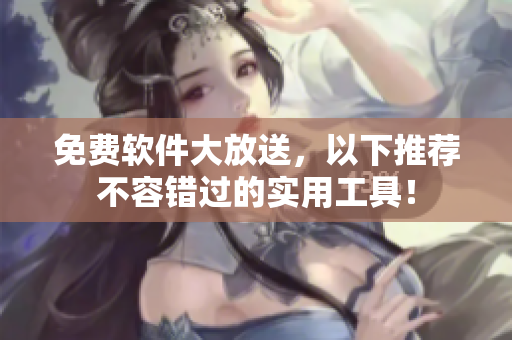 免费软件大放送，以下推荐不容错过的实用工具！