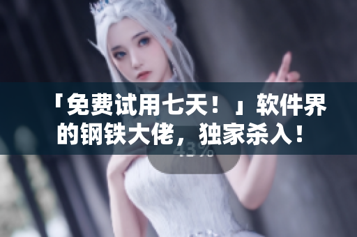 「免费试用七天！」软件界的钢铁大佬，独家杀入！