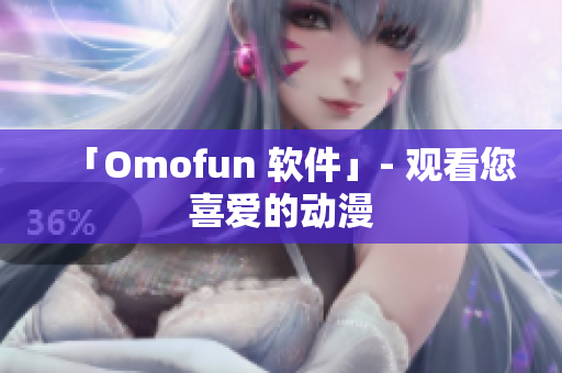 「Omofun 软件」- 观看您喜爱的动漫