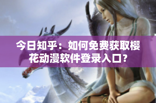 今日知乎：如何免费获取樱花动漫软件登录入口？