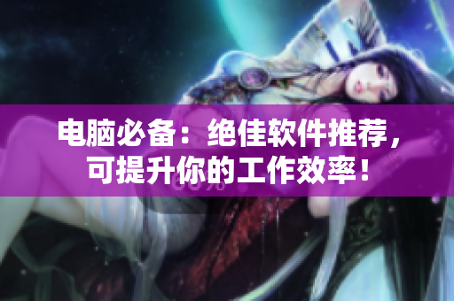 电脑必备：绝佳软件推荐，可提升你的工作效率！
