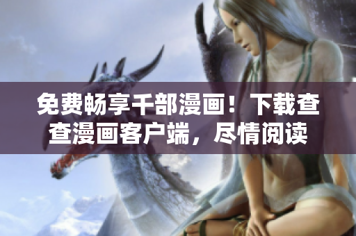 免费畅享千部漫画！下载查查漫画客户端，尽情阅读