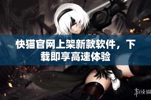 快猫官网上架新款软件，下载即享高速体验