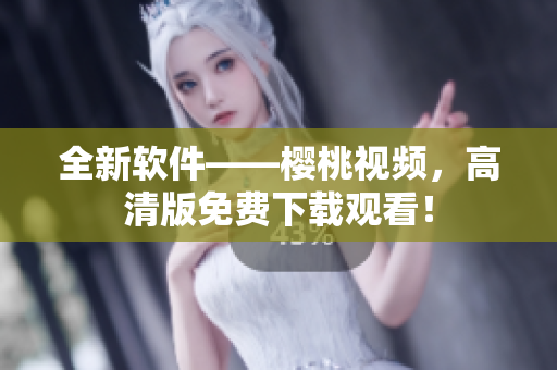 全新软件——樱桃视频，高清版免费下载观看！