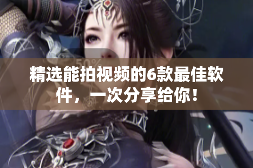 精选能拍视频的6款最佳软件，一次分享给你！