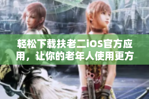 轻松下载扶老二iOS官方应用，让你的老年人使用更方便
