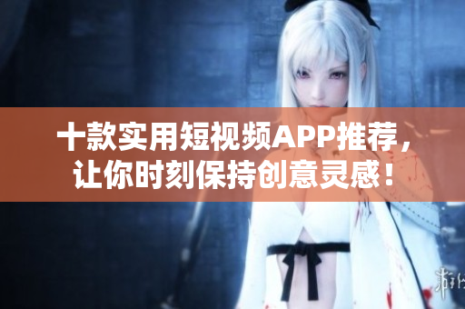 十款实用短视频APP推荐，让你时刻保持创意灵感！