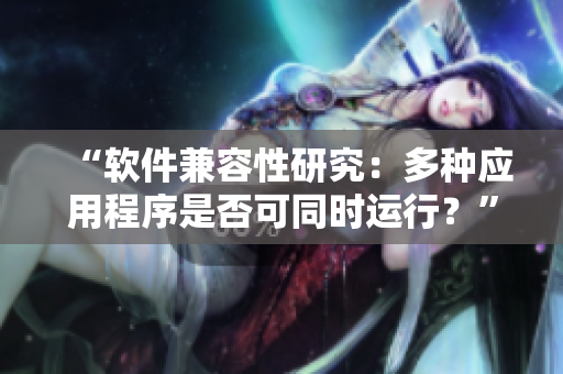 “软件兼容性研究：多种应用程序是否可同时运行？”