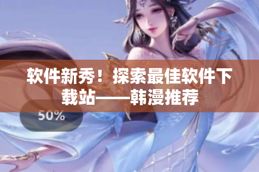 软件新秀！探索最佳软件下载站——韩漫推荐