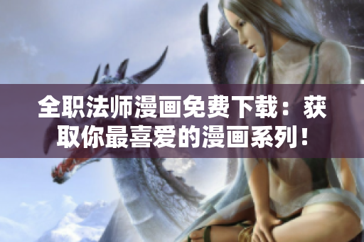 全职法师漫画免费下载：获取你最喜爱的漫画系列！