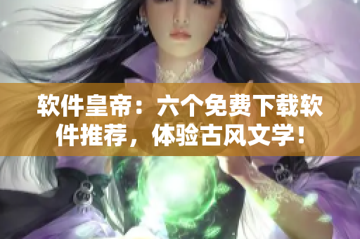 软件皇帝：六个免费下载软件推荐，体验古风文学！