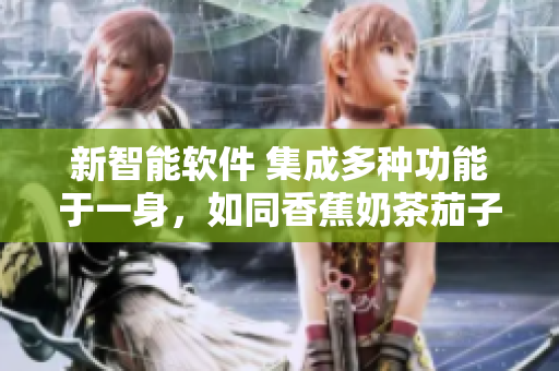 新智能软件 集成多种功能于一身，如同香蕉奶茶茄子榴莲丝瓜