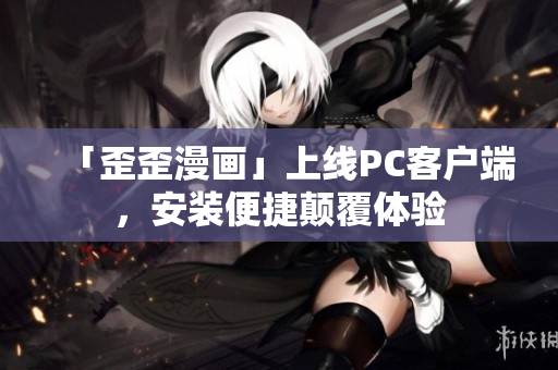 「歪歪漫画」上线PC客户端，安装便捷颠覆体验