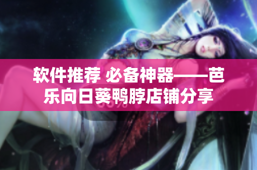 软件推荐 必备神器——芭乐向日葵鸭脖店铺分享