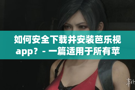 如何安全下载并安装芭乐视app？- 一篇适用于所有苹果用户的指南