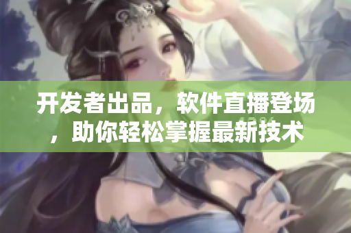开发者出品，软件直播登场，助你轻松掌握最新技术