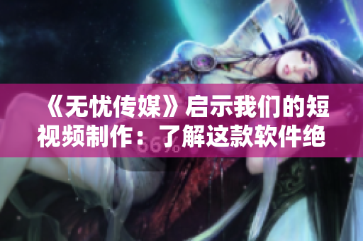 《无忧传媒》启示我们的短视频制作：了解这款软件绝对不能错过！
