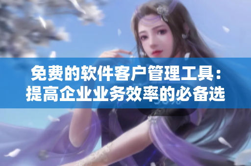 免费的软件客户管理工具：提高企业业务效率的必备选择