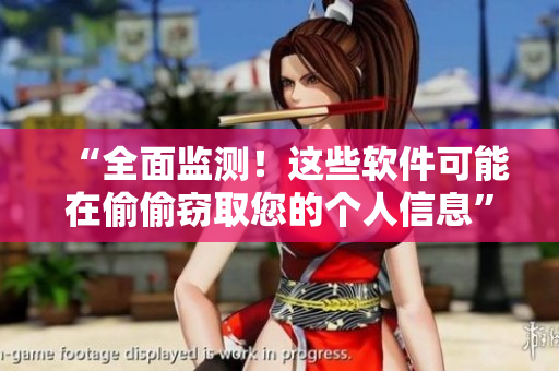 “全面监测！这些软件可能在偷偷窃取您的个人信息”
