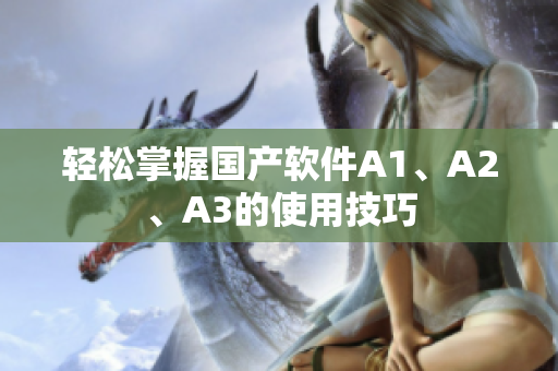 轻松掌握国产软件A1、A2、A3的使用技巧