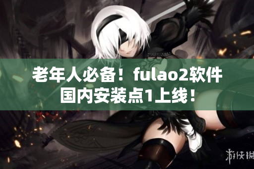 老年人必备！fulao2软件国内安装点1上线！