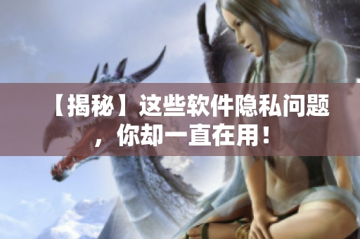 【揭秘】这些软件隐私问题，你却一直在用！