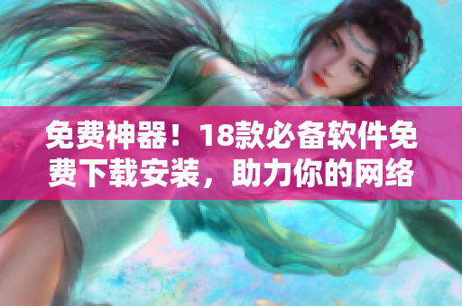 免费神器！18款必备软件免费下载安装，助力你的网络生活