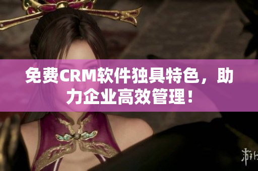 免费CRM软件独具特色，助力企业高效管理！