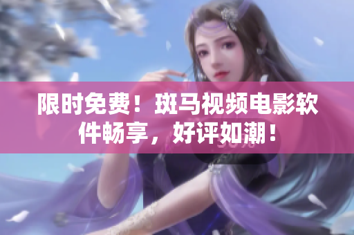 限时免费！斑马视频电影软件畅享，好评如潮！