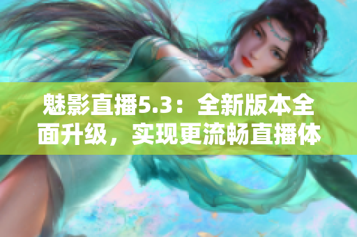 魅影直播5.3：全新版本全面升级，实现更流畅直播体验