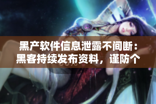 黑产软件信息泄露不间断：黑客持续发布资料，谨防个人信息被泄露