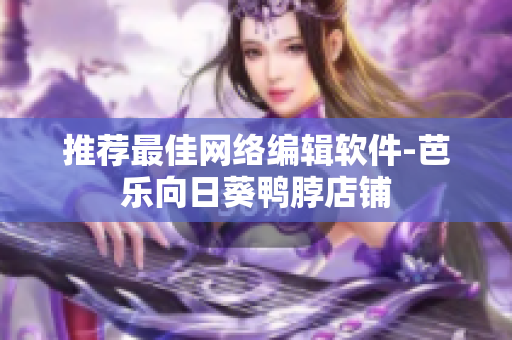推荐最佳网络编辑软件-芭乐向日葵鸭脖店铺