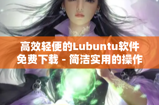 高效轻便的Lubuntu软件免费下载 - 简洁实用的操作体验