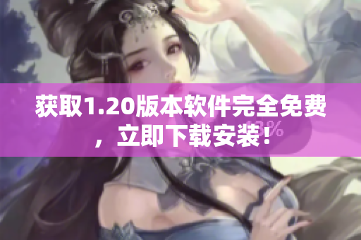 获取1.20版本软件完全免费，立即下载安装！