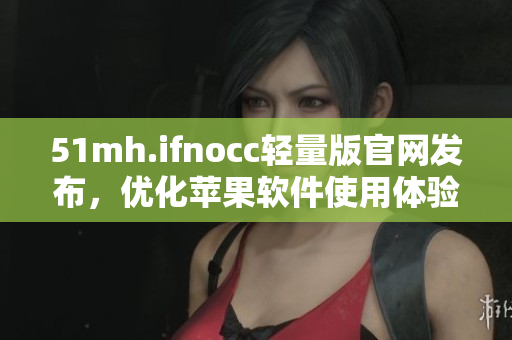 51mh.ifnocc轻量版官网发布，优化苹果软件使用体验