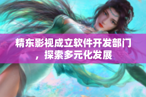 精东影视成立软件开发部门，探索多元化发展