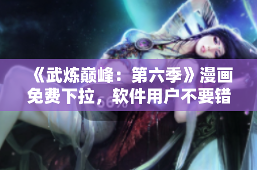 《武炼巅峰：第六季》漫画免费下拉，软件用户不要错过！