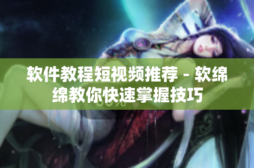 软件教程短视频推荐 - 软绵绵教你快速掌握技巧