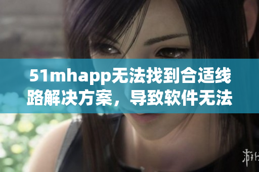 51mhapp无法找到合适线路解决方案，导致软件无法使用