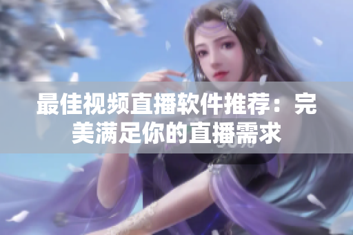 最佳视频直播软件推荐：完美满足你的直播需求