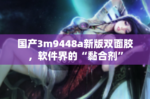 国产3m9448a新版双面胶，软件界的“黏合剂”