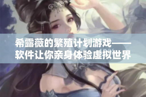 希露薇的繁殖计划游戏——软件让你亲身体验虚拟世界