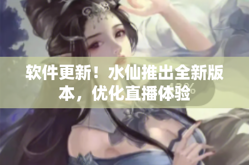 软件更新！水仙推出全新版本，优化直播体验