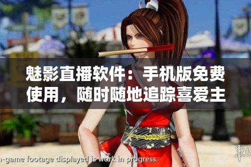 魅影直播软件：手机版免费使用，随时随地追踪喜爱主播