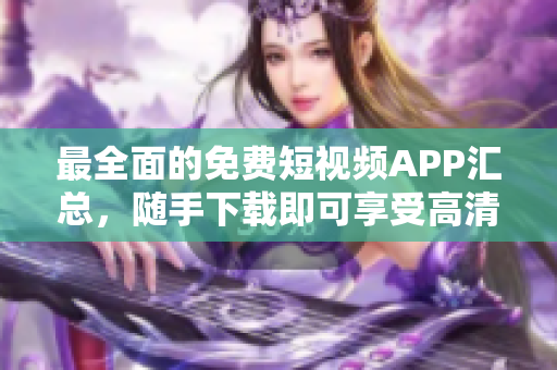 最全面的免费短视频APP汇总，随手下载即可享受高清视觉新世界