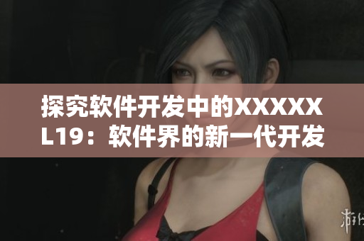 探究软件开发中的XXXXXL19：软件界的新一代开发利器