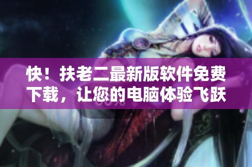 快！扶老二最新版软件免费下载，让您的电脑体验飞跃